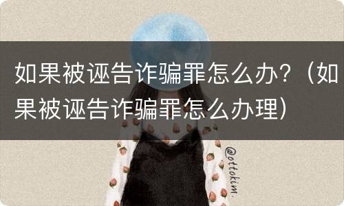 如果被诬告诈骗罪怎么办?（如果被诬告诈骗罪怎么办理）