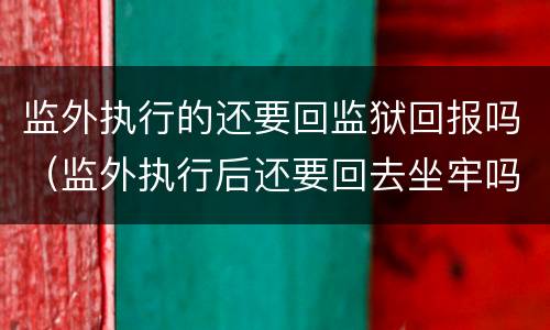 监外执行的还要回监狱回报吗（监外执行后还要回去坐牢吗）