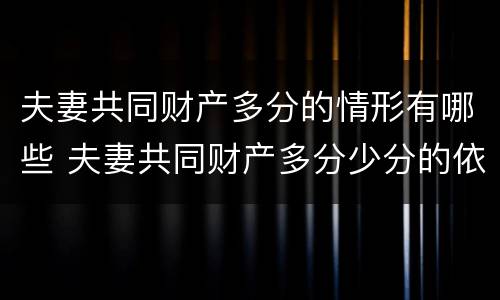 夫妻共同财产多分的情形有哪些 夫妻共同财产多分少分的依据