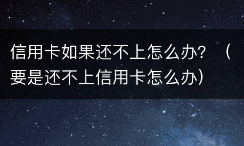 信用卡如果还不上怎么办？（要是还不上信用卡怎么办）
