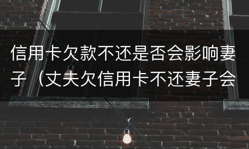 信用卡欠款不还是否会影响妻子（丈夫欠信用卡不还妻子会受牵连吗）