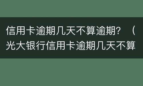 信用卡逾期几天不算逾期？（光大银行信用卡逾期几天不算逾期）