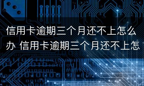 信用卡逾期三个月还不上怎么办 信用卡逾期三个月还不上怎么办呢