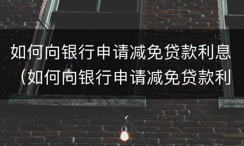 如何向银行申请减免贷款利息（如何向银行申请减免贷款利息的申请书）