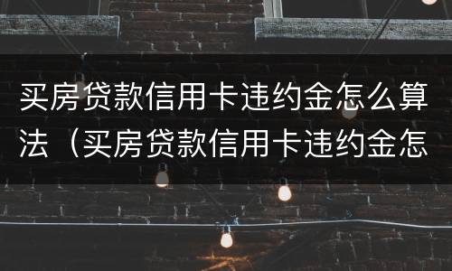 买房贷款信用卡违约金怎么算法（买房贷款信用卡违约金怎么算法律规定）