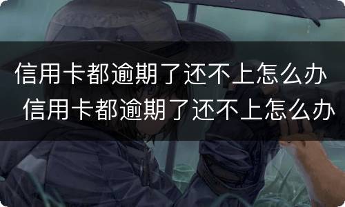 信用卡都逾期了还不上怎么办 信用卡都逾期了还不上怎么办会坐牢吗