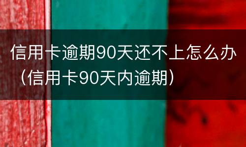 信用卡逾期90天还不上怎么办（信用卡90天内逾期）