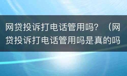 网贷投诉打电话管用吗？（网贷投诉打电话管用吗是真的吗）