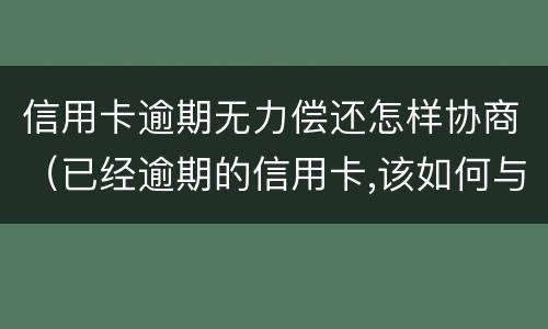 信用卡逾期无力偿还怎样协商（已经逾期的信用卡,该如何与银行协商暂缓还款）