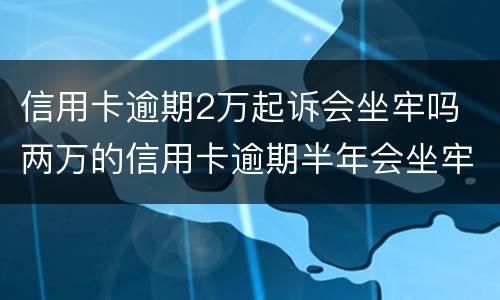 信用卡逾期2万起诉会坐牢吗 两万的信用卡逾期半年会坐牢吗