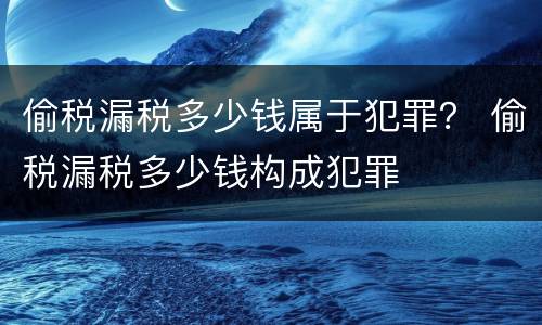 偷税漏税多少钱属于犯罪？ 偷税漏税多少钱构成犯罪