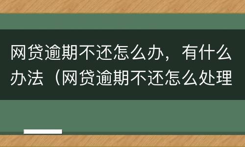 网贷逾期不还怎么办，有什么办法（网贷逾期不还怎么处理）