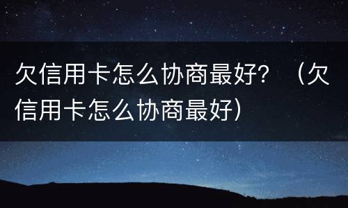 欠信用卡怎么协商最好？（欠信用卡怎么协商最好）
