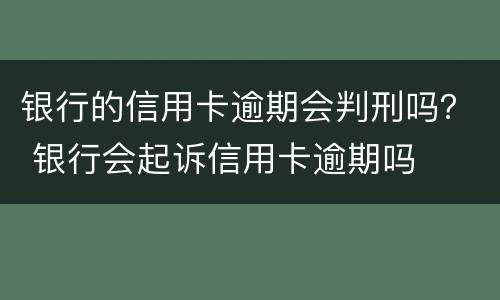 银行的信用卡逾期会判刑吗？ 银行会起诉信用卡逾期吗