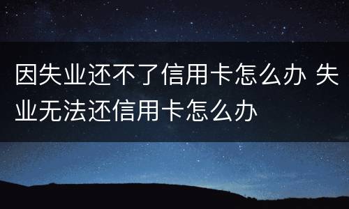 因失业还不了信用卡怎么办 失业无法还信用卡怎么办