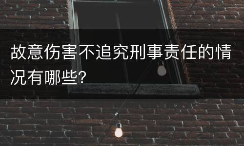 故意伤害不追究刑事责任的情况有哪些？