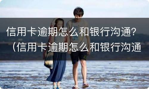 信用卡逾期怎么和银行沟通？（信用卡逾期怎么和银行沟通不还利息）