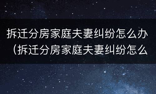 拆迁分房家庭夫妻纠纷怎么办（拆迁分房家庭夫妻纠纷怎么办手续）