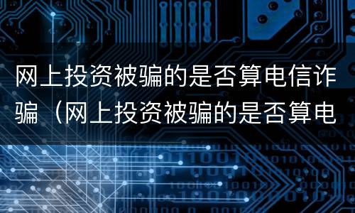 网上投资被骗的是否算电信诈骗（网上投资被骗的是否算电信诈骗呢）