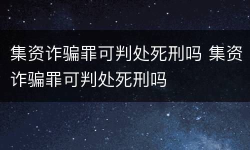 集资诈骗罪可判处死刑吗 集资诈骗罪可判处死刑吗