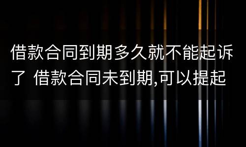 借款合同到期多久就不能起诉了 借款合同未到期,可以提起诉讼吗?