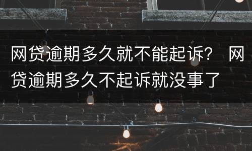 网贷逾期多久就不能起诉？ 网贷逾期多久不起诉就没事了