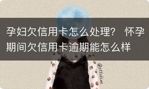 孕妇欠信用卡怎么处理？ 怀孕期间欠信用卡逾期能怎么样