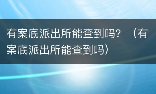 有案底派出所能查到吗？（有案底派出所能查到吗）