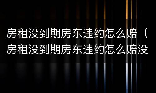 房租没到期房东违约怎么赔（房租没到期房东违约怎么赔没有合同）