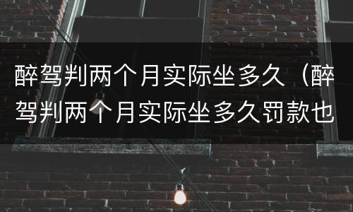 醉驾判两个月实际坐多久（醉驾判两个月实际坐多久罚款也交了之前拘留过一个星期）