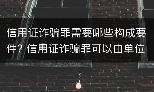信用证诈骗罪需要哪些构成要件? 信用证诈骗罪可以由单位构成