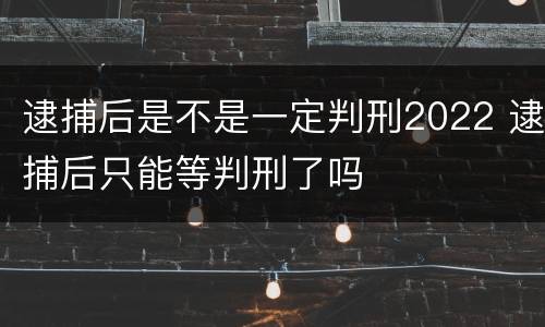 逮捕后是不是一定判刑2022 逮捕后只能等判刑了吗