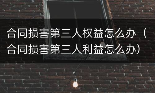 合同损害第三人权益怎么办（合同损害第三人利益怎么办）