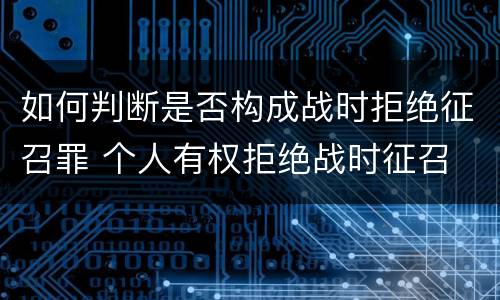 如何判断是否构成战时拒绝征召罪 个人有权拒绝战时征召