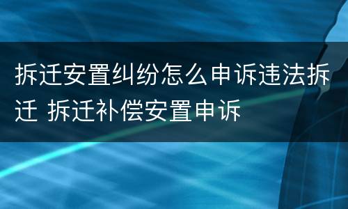 拆迁安置纠纷怎么申诉违法拆迁 拆迁补偿安置申诉
