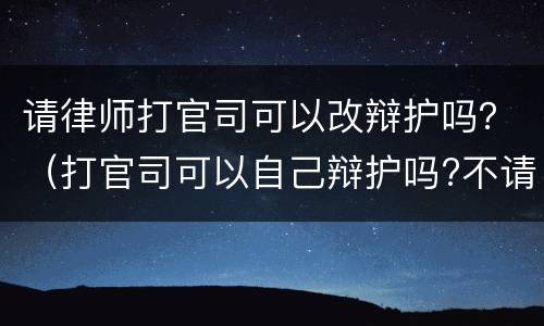 请律师打官司可以改辩护吗？（打官司可以自己辩护吗?不请律师）