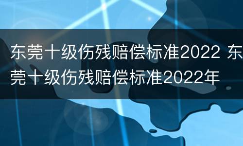 东莞十级伤残赔偿标准2022 东莞十级伤残赔偿标准2022年