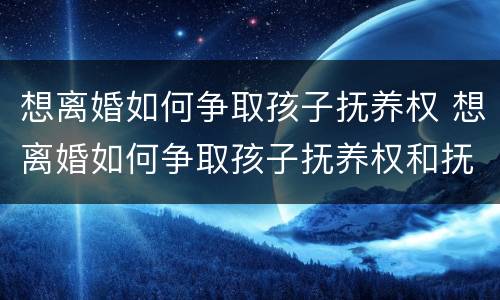 想离婚如何争取孩子抚养权 想离婚如何争取孩子抚养权和抚养权