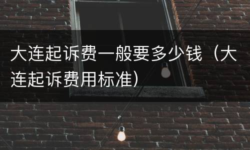 大连起诉费一般要多少钱（大连起诉费用标准）