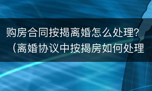 购房合同按揭离婚怎么处理？（离婚协议中按揭房如何处理）