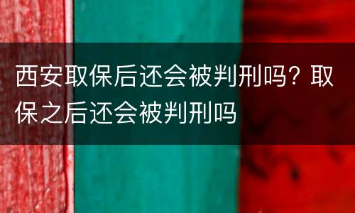 西安取保后还会被判刑吗? 取保之后还会被判刑吗