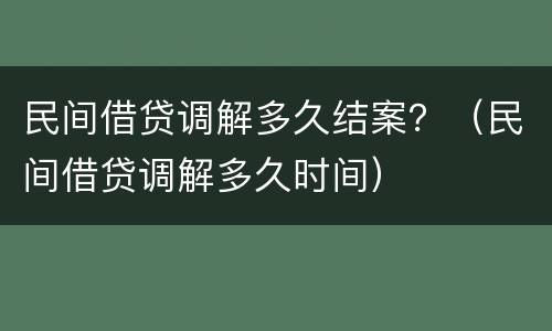 民间借贷调解多久结案？（民间借贷调解多久时间）