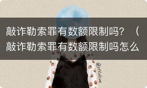 敲诈勒索罪有数额限制吗？（敲诈勒索罪有数额限制吗怎么判）