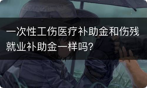 一次性工伤医疗补助金和伤残就业补助金一样吗？