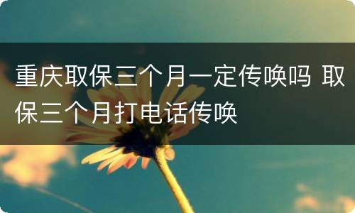 重庆取保三个月一定传唤吗 取保三个月打电话传唤