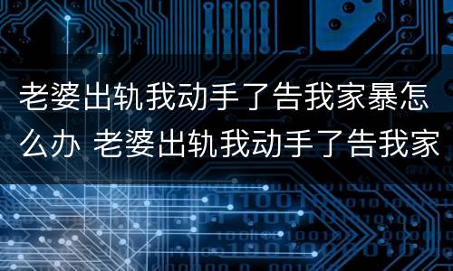 老婆出轨我动手了告我家暴怎么办 老婆出轨我动手了告我家暴怎么办呢
