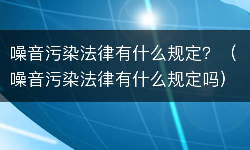 噪音污染法律有什么规定？（噪音污染法律有什么规定吗）