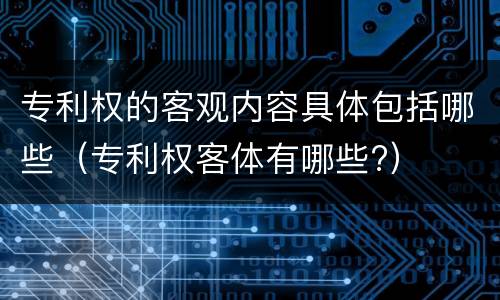 专利权的客观内容具体包括哪些（专利权客体有哪些?）