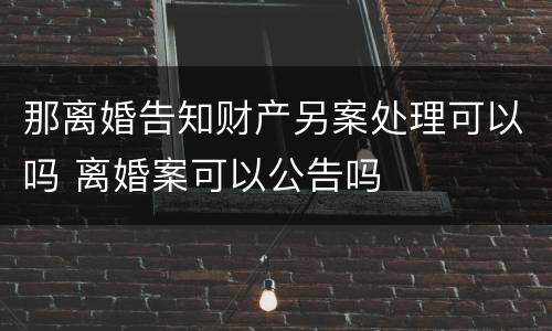 那离婚告知财产另案处理可以吗 离婚案可以公告吗