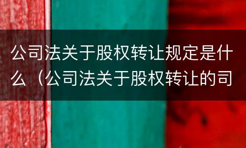 公司法关于股权转让规定是什么（公司法关于股权转让的司法解释）